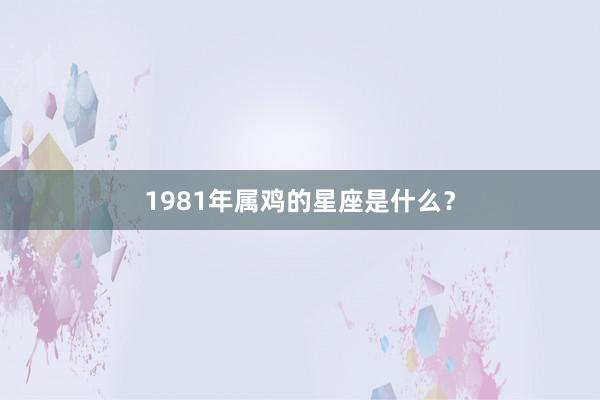 1981年属鸡的星座是什么？