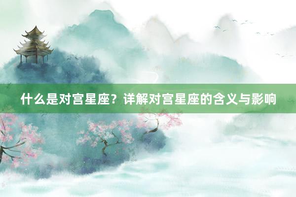 什么是对宫星座？详解对宫星座的含义与影响