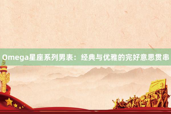 Omega星座系列男表：经典与优雅的完好意思贯串