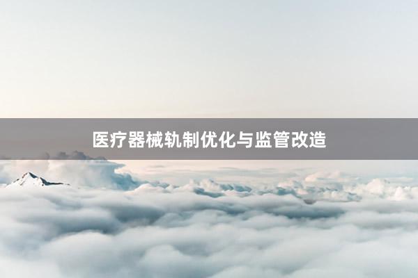医疗器械轨制优化与监管改造